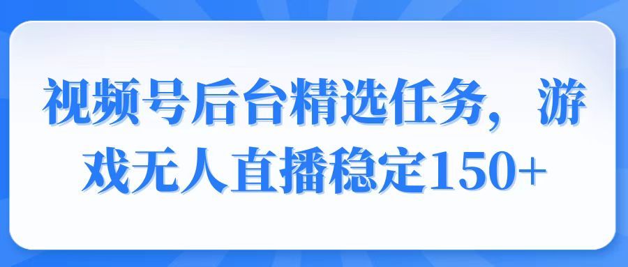 视频号精选变现任务，游戏无人直播稳定150+-课程网