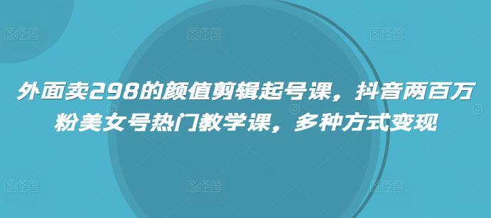 外面卖298的颜值剪辑起号课,抖音两百万粉美女号热门教学课-课程网