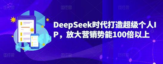 DeepSeek时代打造超级个人IP，放大营销势能100倍以上-课程网