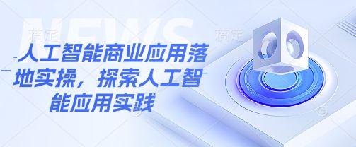 人工智能商业应用落地实操,探索人工智能应用实践-课程网