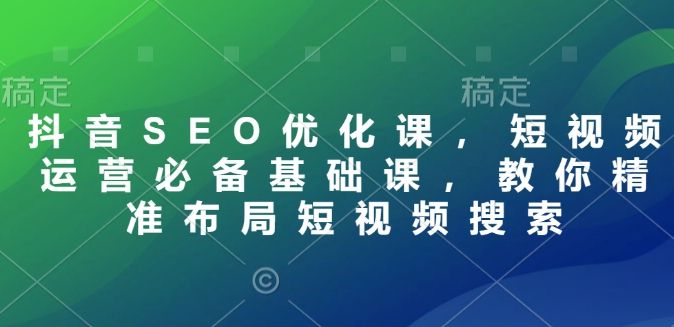 抖音SEO优化课，短视频运营必备基础课-课程网