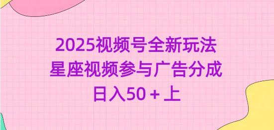 2025视频号全新玩法-星座视频参与广告分成,日入50+上-课程网
