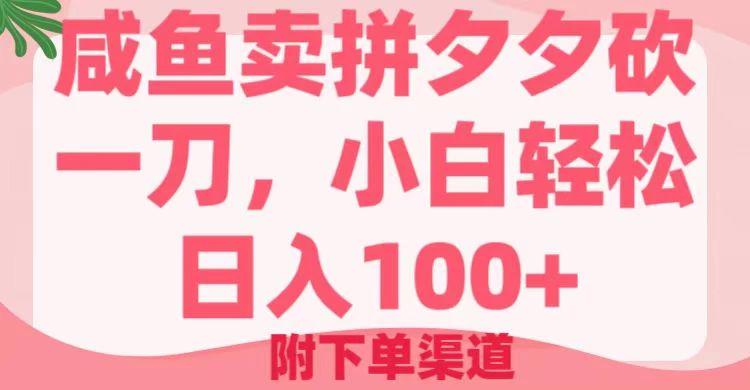 咸鱼卖拼夕夕砍一刀,小白轻松日入100+(附下单渠道)-课程网