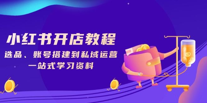 小红书开店教程，选品、账号搭建到私域运营-课程网