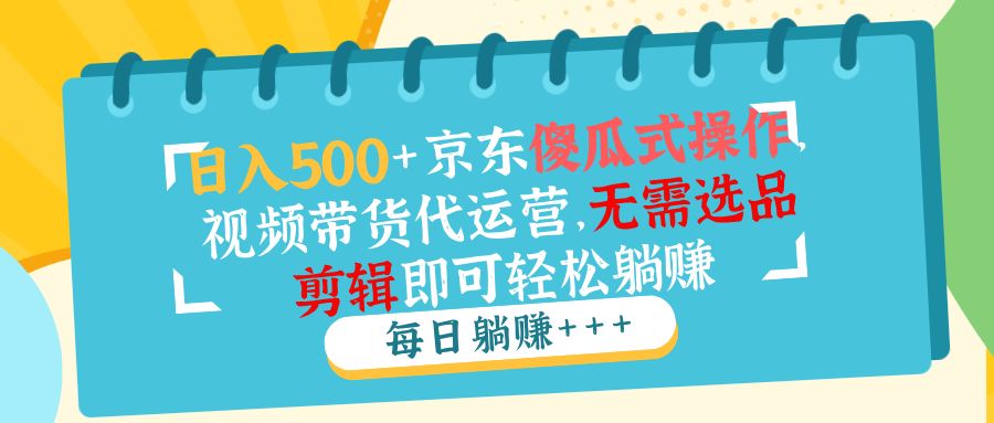 日入500+京东傻瓜式操作,视频带货代运营-课程网
