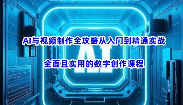 AI与视频制作全攻略从入门到精通实战,全面且实用的数字创作课程-课程网