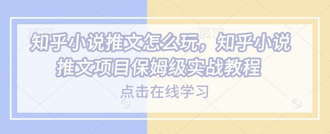 知乎小说推文怎么玩，知乎小说推文项目保姆级实战教程-课程网