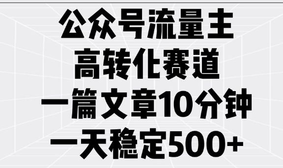 公众号流量主高转化赛道，一篇文章10分钟，一天稳定5张-课程网