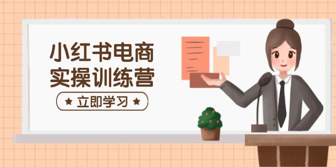 小红书电商实操训练营:涵盖开店、选品、笔记制作等,-课程网