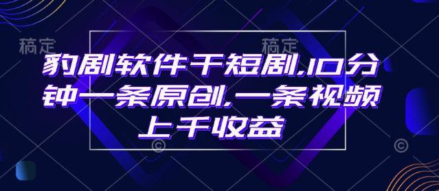 豹剧软件干短剧，10分钟一条原创，爆一条视频上千收益-课程网