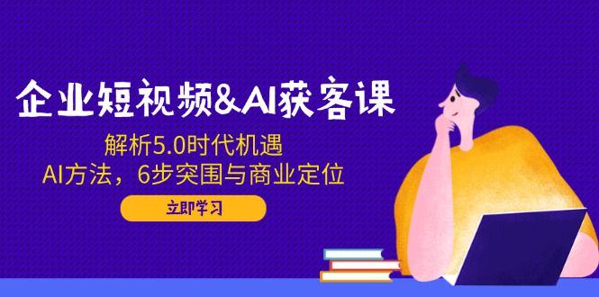企业短视频&AI获客课:解析5.0时代机遇,AI方法-课程网