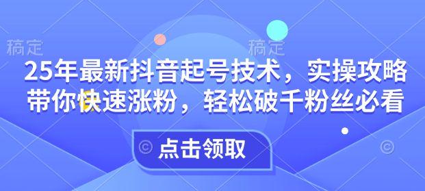 25年最新抖音起号技术，实操攻略带你快速涨粉，轻松破千粉丝必看-课程网
