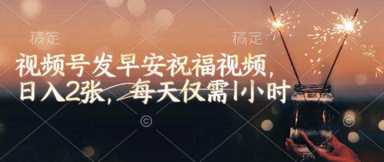 视频号发早安祝福视频,日入2张,每天仅需1小时-课程网