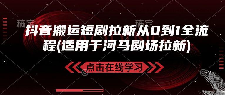 抖音搬运短剧拉新从0到1全流程(适用于河马剧场拉新)-课程网