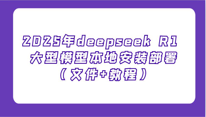 2025年deepseek R1 大型模型本地安装部署(文件+教程)-课程网