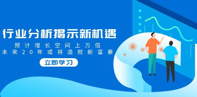行业分析揭示新机遇,增长空间上万倍,未来20年或将造就新富豪-课程网