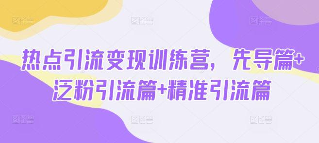 热点引流变现训练营,先导篇+泛粉引流篇+精准引流篇-课程网